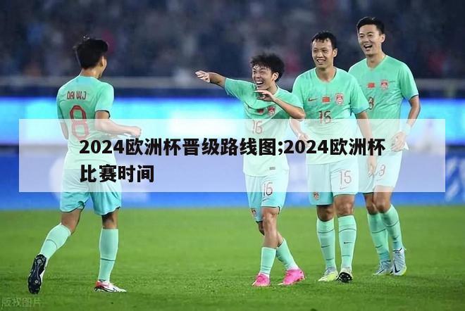 2024欧洲杯晋级路线图;2024欧洲杯比赛时间