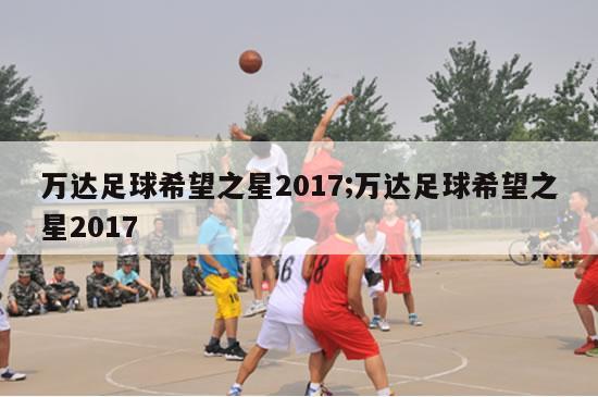 万达足球希望之星2017;万达足球希望之星2017