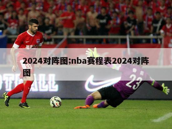 2024对阵图;nba赛程表2024对阵图