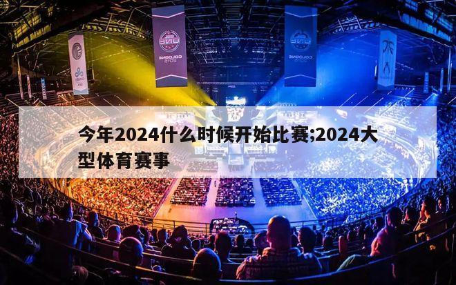 今年2024什么时候开始比赛;2024大型体育赛事