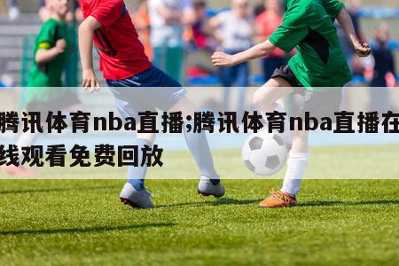 腾讯体育nba直播;腾讯体育nba直播在线观看免费回放