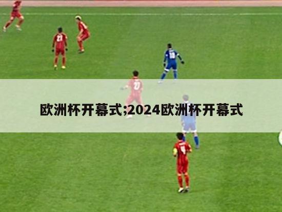 欧洲杯开幕式;2024欧洲杯开幕式