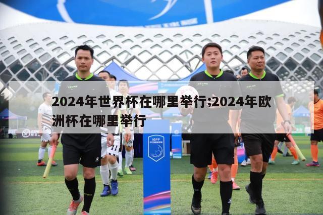 2024年世界杯在哪里举行;2024年欧洲杯在哪里举行