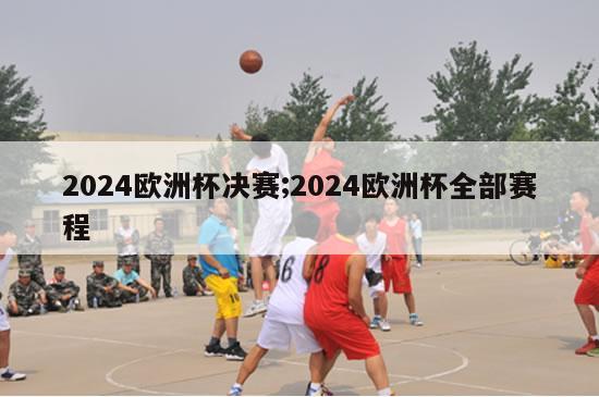 2024欧洲杯决赛;2024欧洲杯全部赛程