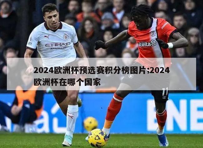 2024欧洲杯预选赛积分榜图片;2024欧洲杯在哪个国家