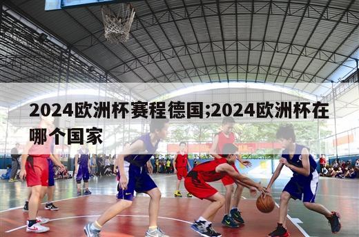 2024欧洲杯赛程德国;2024欧洲杯在哪个国家