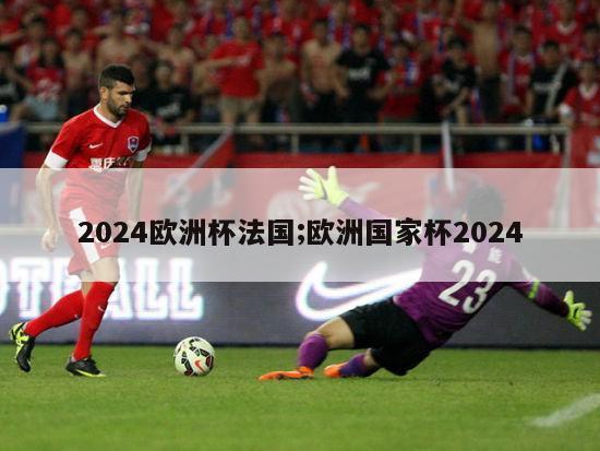 2024欧洲杯法国;欧洲国家杯2024