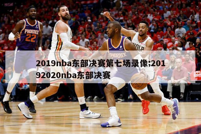 2019nba东部决赛第七场录像;20192020nba东部决赛