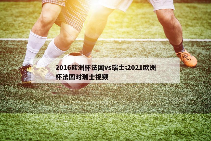 2016欧洲杯法国vs瑞士;2021欧洲杯法国对瑞士视频