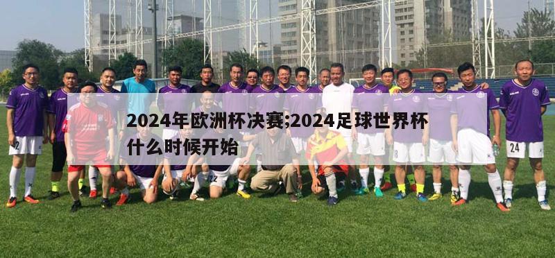 2024年欧洲杯决赛;2024足球世界杯什么时候开始