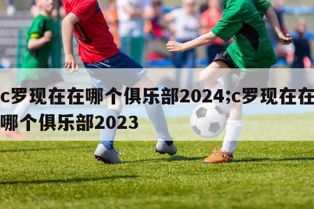 c罗现在在哪个俱乐部2024;c罗现在在哪个俱乐部2023