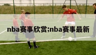 nba赛事欣赏;nba赛事最新