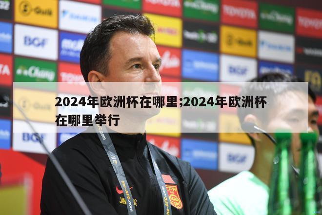 2024年欧洲杯在哪里;2024年欧洲杯在哪里举行