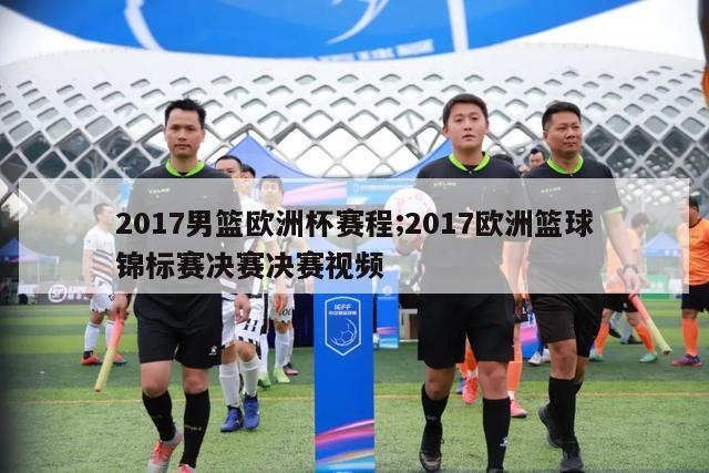 2017男篮欧洲杯赛程;2017欧洲篮球锦标赛决赛决赛视频