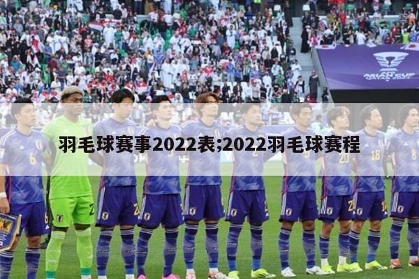 羽毛球赛事2022表;2022羽毛球赛程