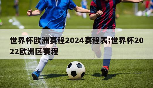 世界杯欧洲赛程2024赛程表;世界杯2022欧洲区赛程