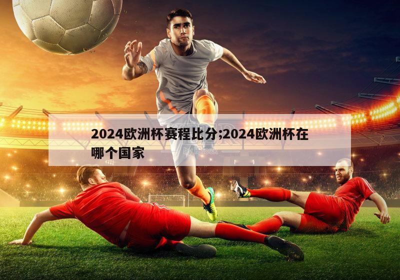 2024欧洲杯赛程比分;2024欧洲杯在哪个国家