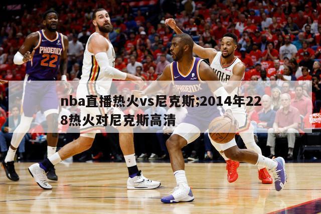 nba直播热火vs尼克斯;2014年228热火对尼克斯高清