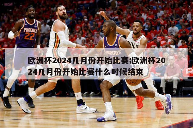 欧洲杯2024几月份开始比赛;欧洲杯2024几月份开始比赛什么时候结束