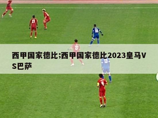 西甲国家德比;西甲国家德比2023皇马VS巴萨