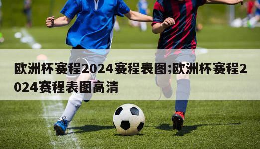 欧洲杯赛程2024赛程表图;欧洲杯赛程2024赛程表图高清