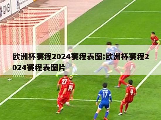 欧洲杯赛程2024赛程表图;欧洲杯赛程2024赛程表图片