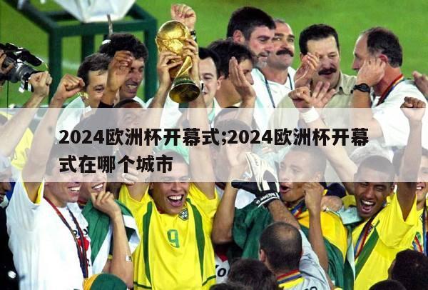 2024欧洲杯开幕式;2024欧洲杯开幕式在哪个城市