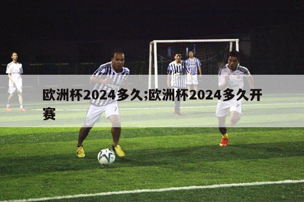 欧洲杯2024多久;欧洲杯2024多久开赛