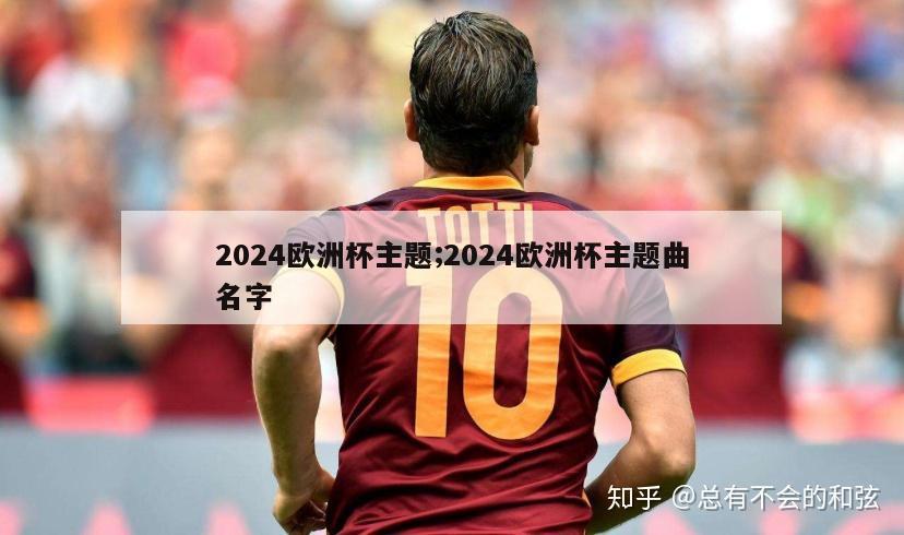 2024欧洲杯主题;2024欧洲杯主题曲名字