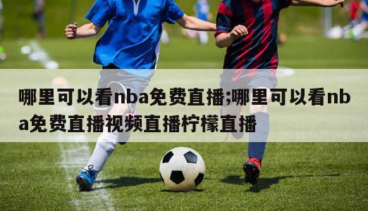 哪里可以看nba免费直播;哪里可以看nba免费直播视频直播柠檬直播