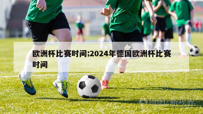 欧洲杯比赛时间;2024年德国欧洲杯比赛时间