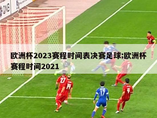 欧洲杯2023赛程时间表决赛足球;欧洲杯赛程时间2021