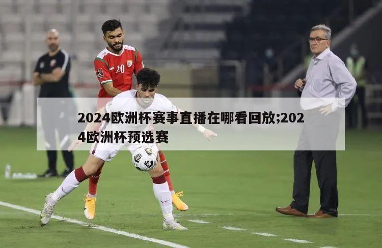 2024欧洲杯赛事直播在哪看回放;2024欧洲杯预选赛