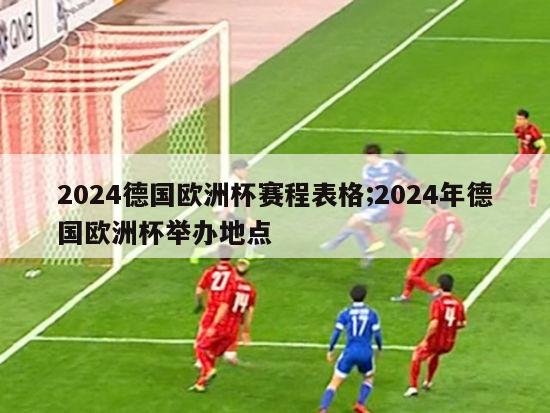 2024德国欧洲杯赛程表格;2024年德国欧洲杯举办地点