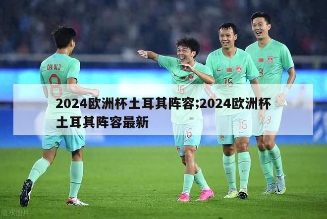 2024欧洲杯土耳其阵容;2024欧洲杯土耳其阵容最新