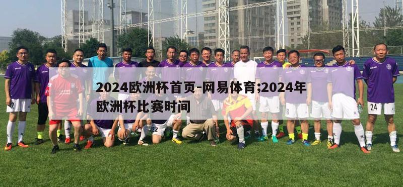 2024欧洲杯首页-网易体育;2024年欧洲杯比赛时间