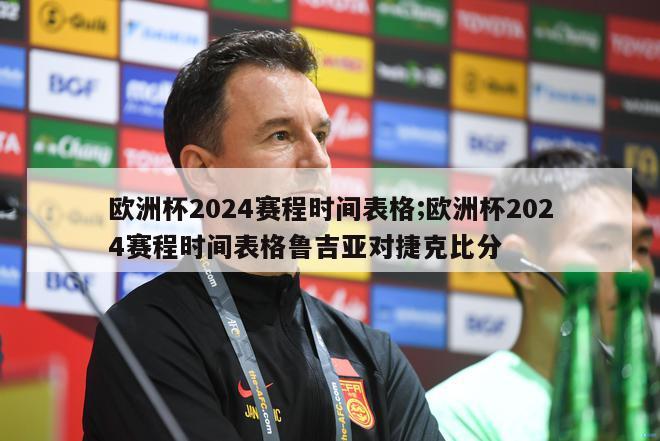 欧洲杯2024赛程时间表格;欧洲杯2024赛程时间表格鲁吉亚对捷克比分