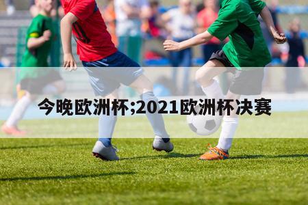 今晚欧洲杯;2021欧洲杯决赛