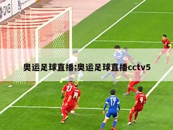 奥运足球直播;奥运足球直播cctv5