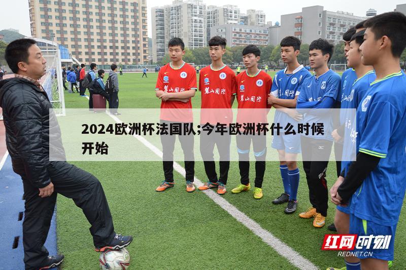 2024欧洲杯法国队;今年欧洲杯什么时候开始