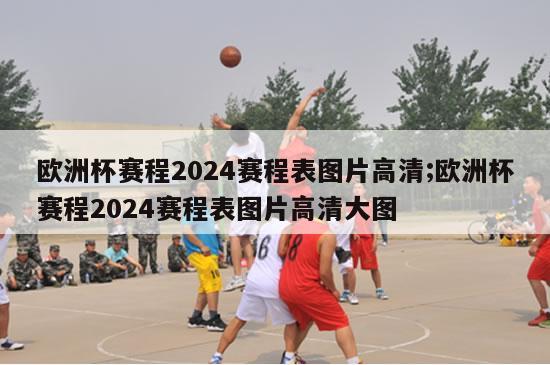 欧洲杯赛程2024赛程表图片高清;欧洲杯赛程2024赛程表图片高清大图