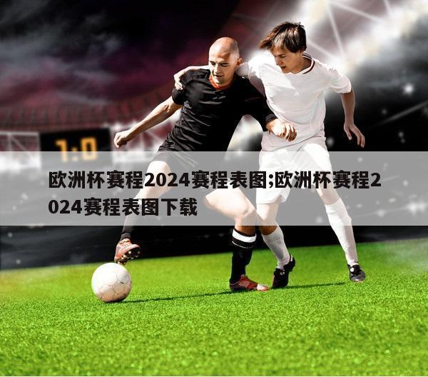 欧洲杯赛程2024赛程表图;欧洲杯赛程2024赛程表图下载