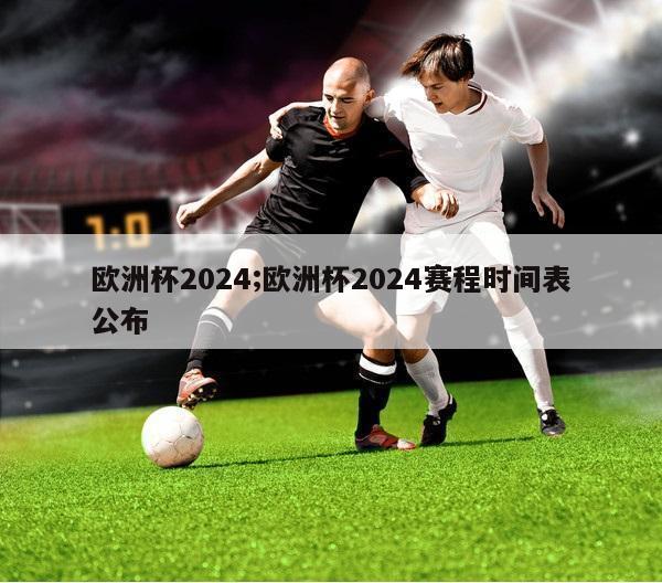 欧洲杯2024;欧洲杯2024赛程时间表公布