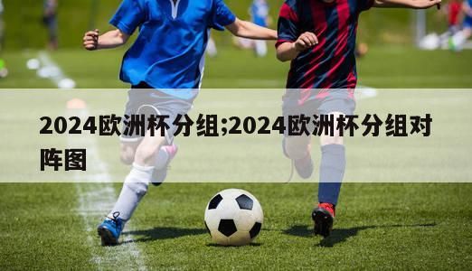 2024欧洲杯分组;2024欧洲杯分组对阵图