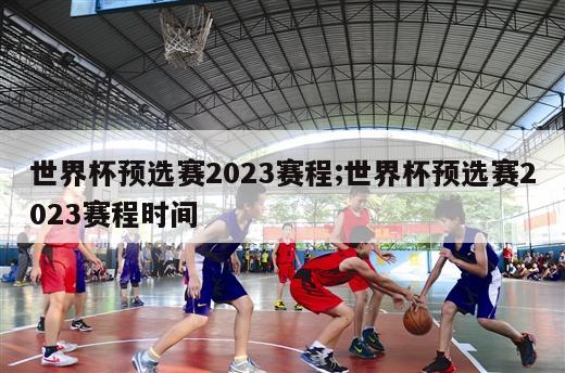 世界杯预选赛2023赛程;世界杯预选赛2023赛程时间