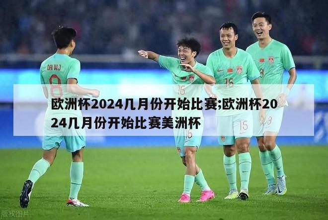 欧洲杯2024几月份开始比赛;欧洲杯2024几月份开始比赛美洲杯