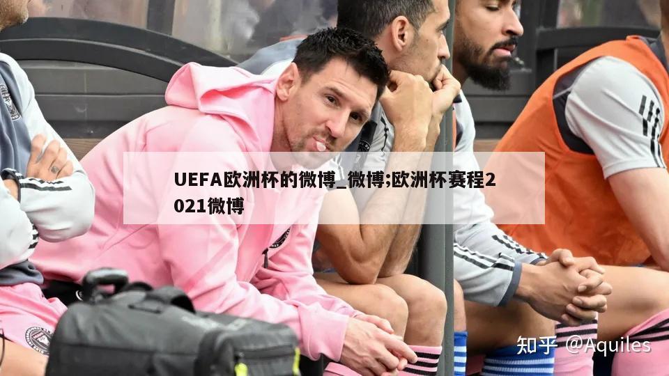 UEFA欧洲杯的微博_微博;欧洲杯赛程2021微博