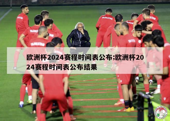 欧洲杯2024赛程时间表公布;欧洲杯2024赛程时间表公布结果