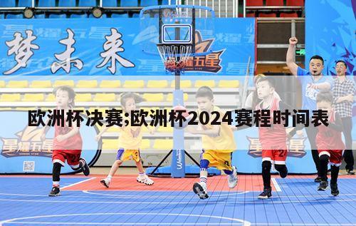 欧洲杯决赛;欧洲杯2024赛程时间表