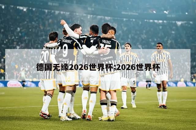 德国无缘2026世界杯;2026世界杯